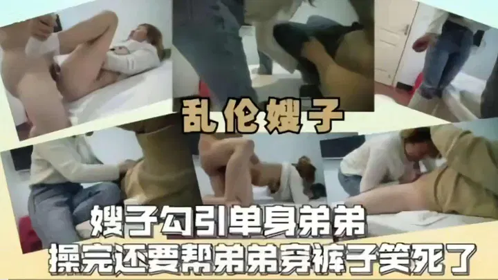 【嫂子诱惑】嫂子勾引单身弟弟，操完还帮穿裤子笑死了
