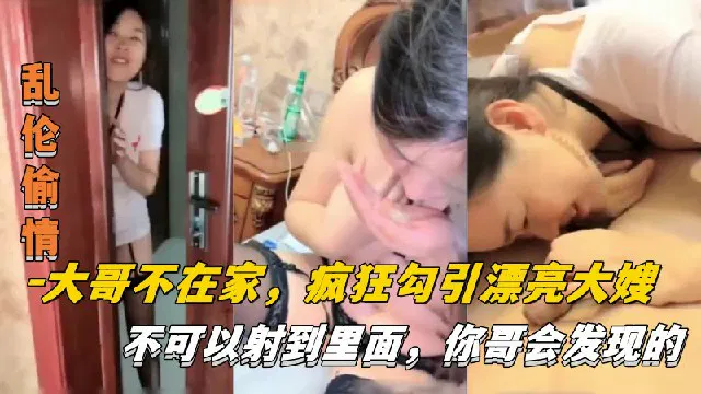 【嫂子诱惑】大哥不在家，他疯狂勾引漂亮大嫂：别射进去，哥会发现