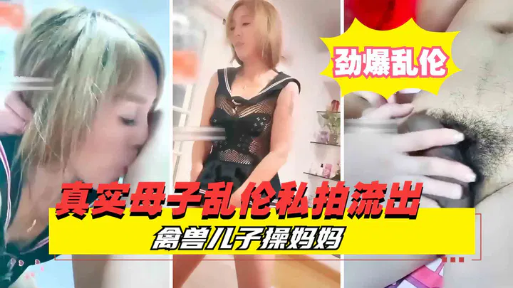 【淫母兽儿】真实私拍流出：爸爸一年未碰妈妈，光棍儿子满足母亲的生理需求