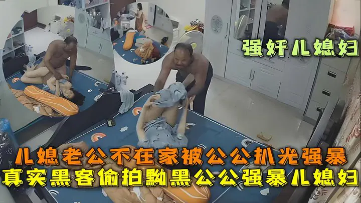 【儿媳献穴】真实黑客偷拍：黝黑公公趁老公不在，开门扒光儿媳衣服强暴