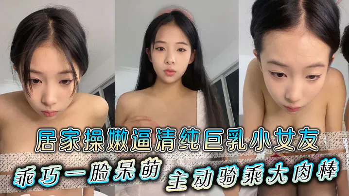 【国产主播】清纯巨乳小女友居家主动骑乘，乖巧呆萌惹人爱