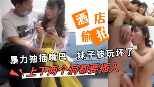 【自拍偷拍】暴力抽插嘴巴，妹子被玩坏，上下两洞都要插入