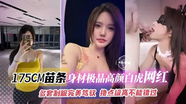 【吃瓜黑料】175cm高挑苗条高颜值白虎网红，多套制服完美驾驭看点十足