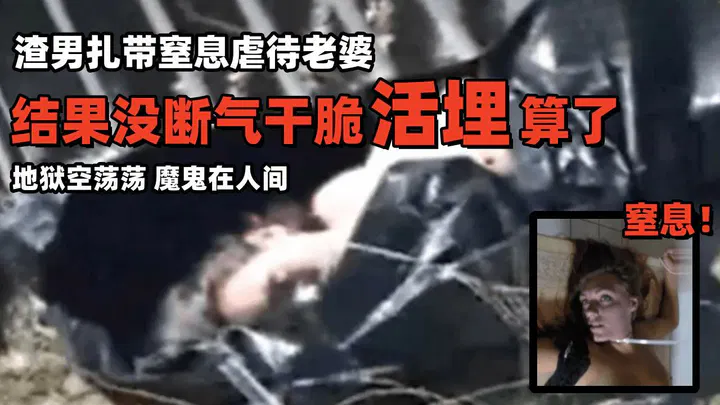 【SM重味】渣男用扎带勒妻窒息，没断气竟活埋，魔鬼在人间