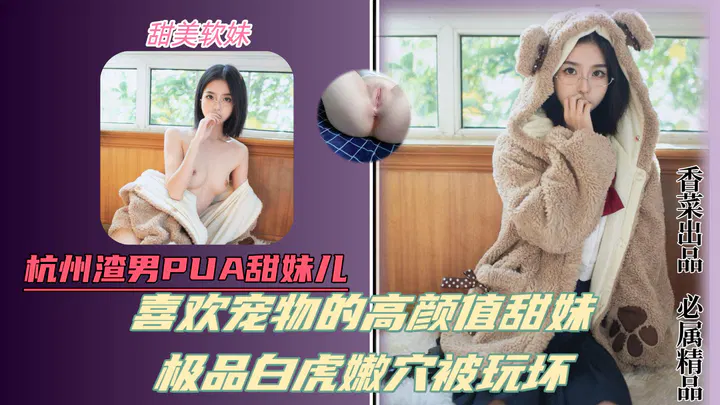 【国产主播】杭州渣男PUA甜妹，高颜值宠物系少女被玩坏