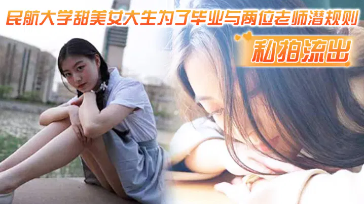 【国产主播】民航大学甜美女声为毕业与老师潜规则私拍视频流出