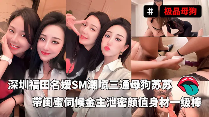 【反差母狗】深圳福田名媛苏苏带闺蜜陪金主大尺度互动，颜值身材一流