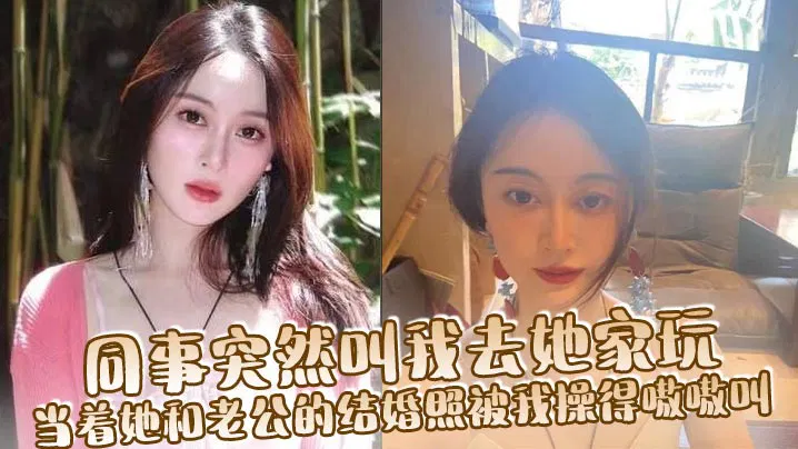 【国产主播】同事邀我去她家，在结婚照前她被我弄到失声