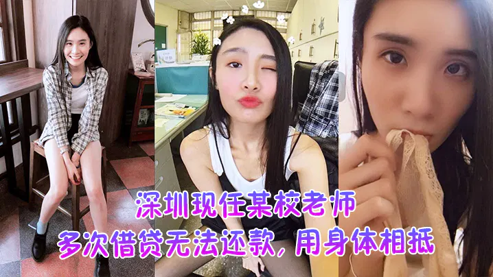 【国产主播】深圳某校老师借贷无力偿还，以身体抵债仍欠余款，不雅视频遭曝光