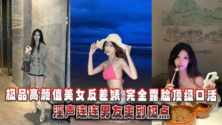 【酒店探花】高颜值美女反差感十足，露脸展现顶级口活，男友直呼过瘾
