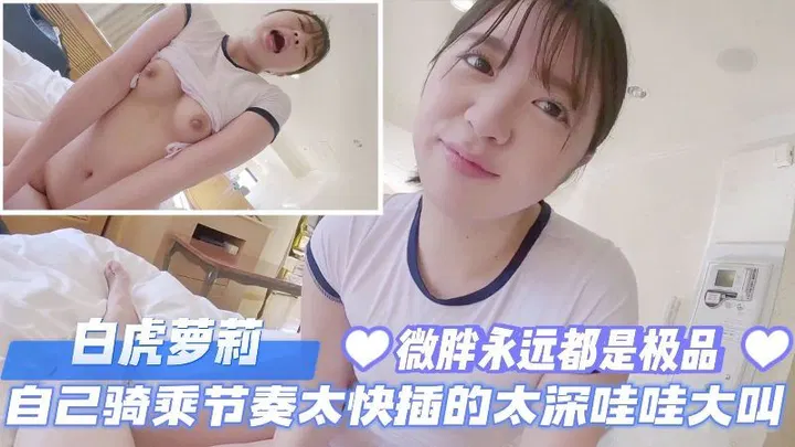 【自拍偷拍】白虎萝莉主动骑乘，节奏太快深插到哇哇大叫，微胖身材堪称极品