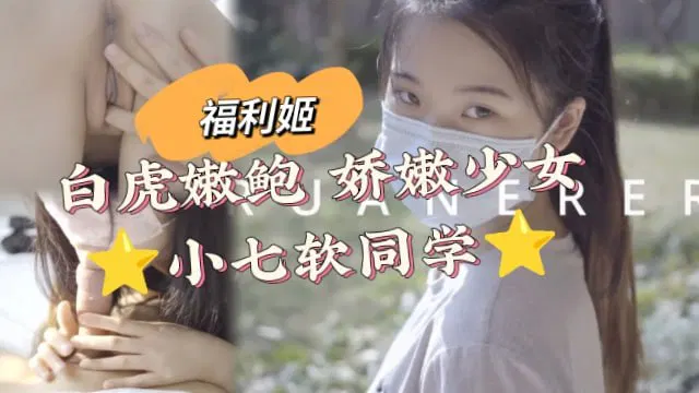 【自拍偷拍】娇嫩少女小七软同学：福利姬白虎嫩鲍