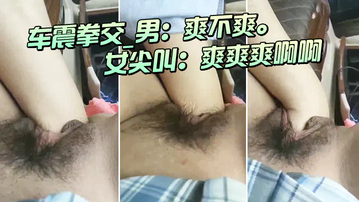 【吃瓜黑料】车震拳交时男方追问感受，女方尖叫不止