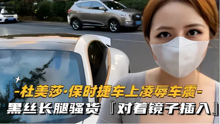 【野战车震】杜美莎保时捷车内凌辱车震，黑丝长腿镜前插入