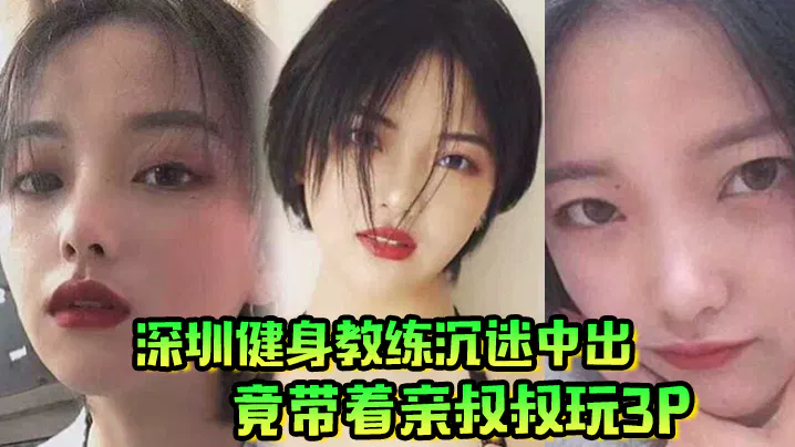 【国产主播】深圳健身教练沉迷中出，竟带亲叔叔一起3P