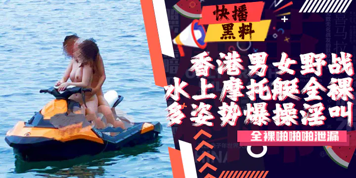【吃瓜黑料】香港男女水上摩托艇全裸不雅视频泄露
