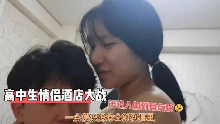 【国产主播】炮哥：高中生情侣酒店激战，年轻人太快全射入体内