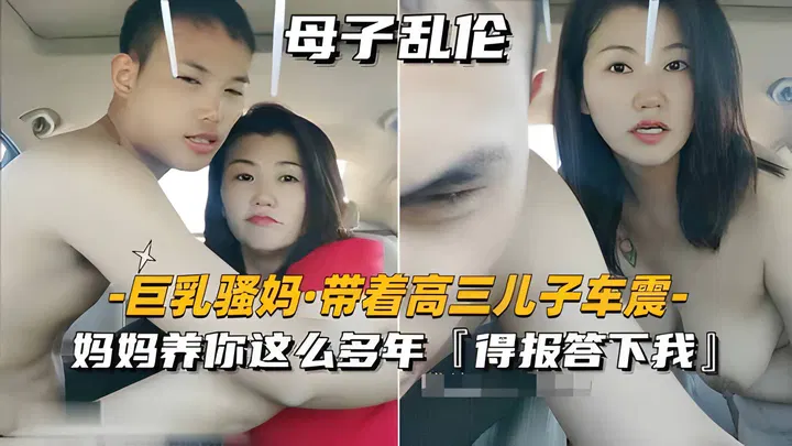 【野战车震】巨乳妈妈带高三儿子车内亲热，称养育多年该报答
