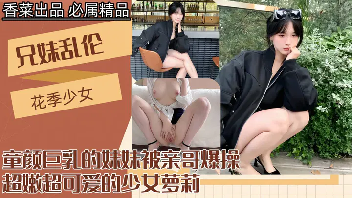 【强奸乱伦】童颜巨乳的萝莉妹妹，被亲哥爆操的禁忌之恋